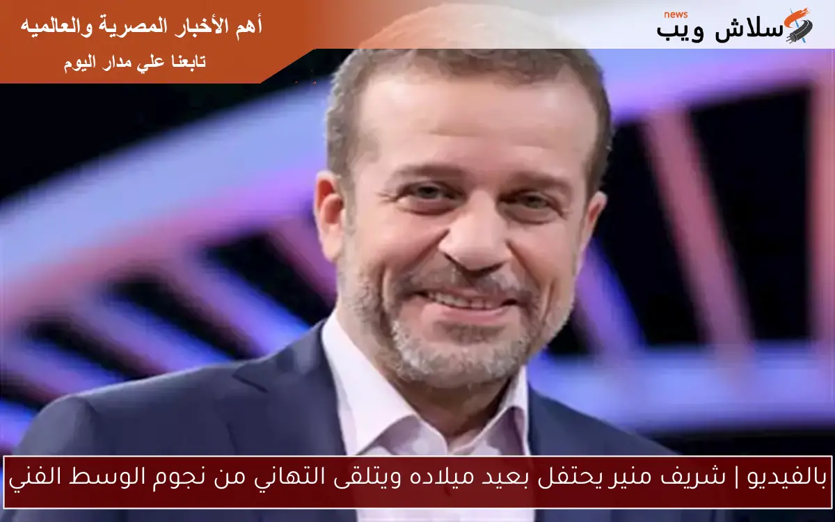بالفيديو | شريف منير يحتفل بعيد ميلاده ويتلقى التهاني من نجوم الوسط الفني