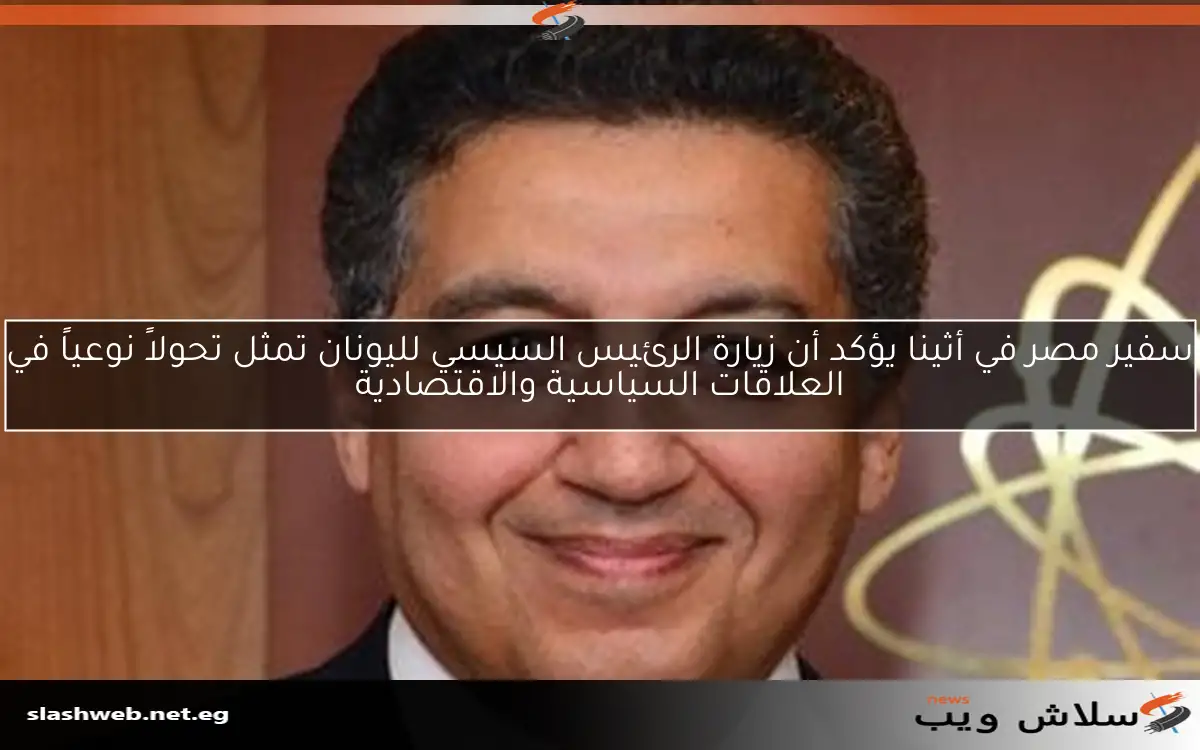 سفير مصر في أثينا يؤكد أن زيارة الرئيس السيسي لليونان تمثل تحولاً نوعياً في العلاقات السياسية والاقتصادية