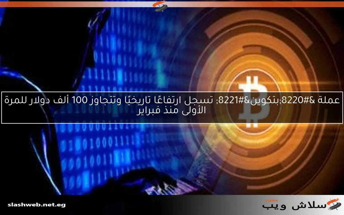 عملة “بتكوين” تسجل ارتفاعًا تاريخيًا وتتجاوز 100 ألف دولار للمرة الأولى منذ فبراير
