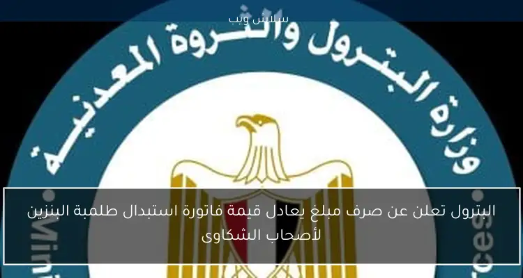 البترول تعلن عن صرف مبلغ يعادل قيمة فاتورة استبدال طلمبة البنزين لأصحاب الشكاوى