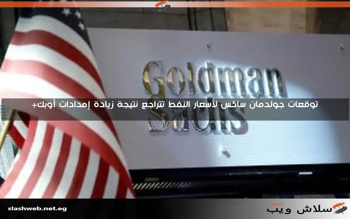 توقعات جولدمان ساكس لأسعار النفط تتراجع نتيجة زيادة إمدادات أوبك+