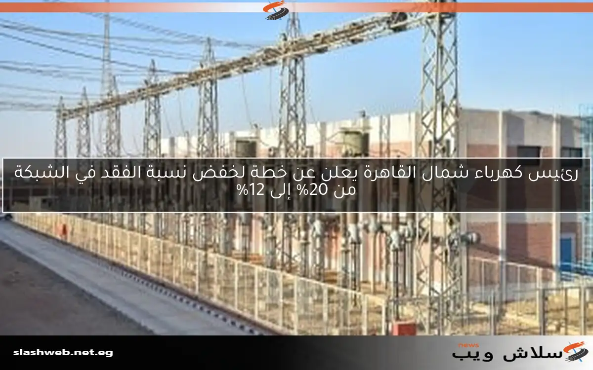 رئيس كهرباء شمال القاهرة يعلن عن خطة لخفض نسبة الفقد في الشبكة من 20% إلى 12%