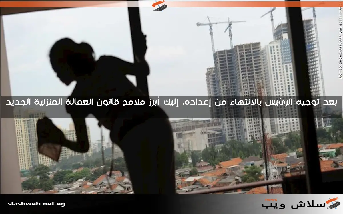 بعد توجيه الرئيس بالانتهاء من إعداده، إليك أبرز ملامح قانون العمالة المنزلية الجديد