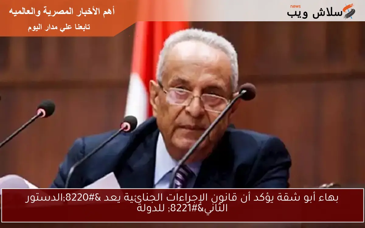 بهاء أبو شقة يؤكد أن قانون الإجراءات الجنائية يعد “الدستور الثاني” للدولة