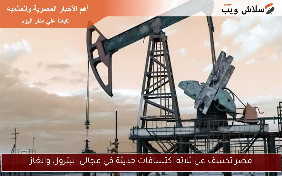 مصر تكشف عن ثلاثة اكتشافات حديثة في مجالي البترول والغاز