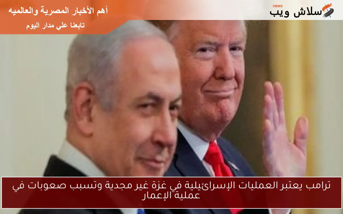 ترامب يعتبر العمليات الإسرائيلية في غزة غير مجدية وتسبب صعوبات في عملية الإعمار