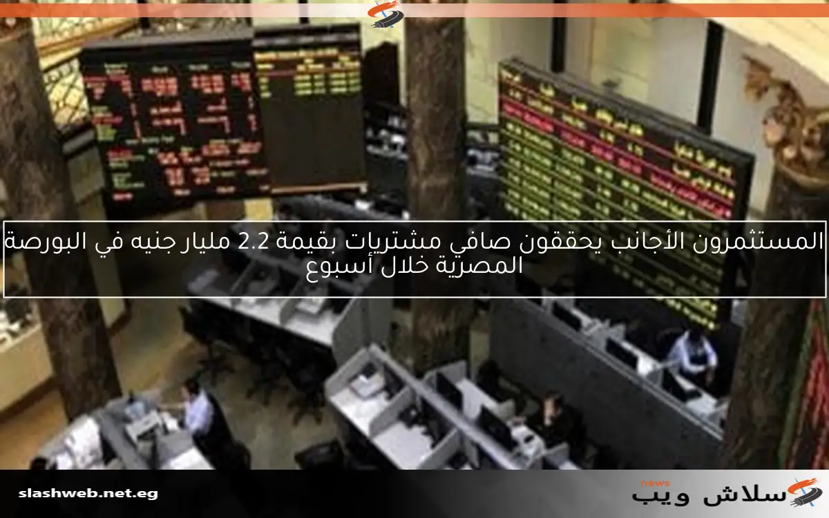 المستثمرون الأجانب يحققون صافي مشتريات بقيمة 2.2 مليار جنيه في البورصة المصرية خلال أسبوع