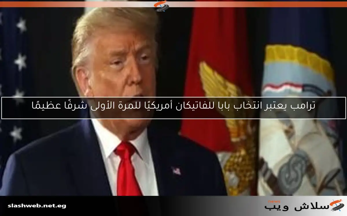 ترامب يعتبر انتخاب بابا للفاتيكان أمريكيًا للمرة الأولى شرفًا عظيمًا