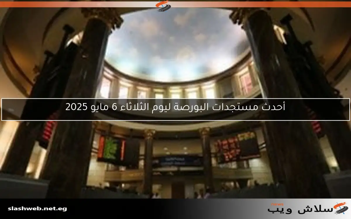 أحدث مستجدات البورصة ليوم الثلاثاء 6 مايو 2025