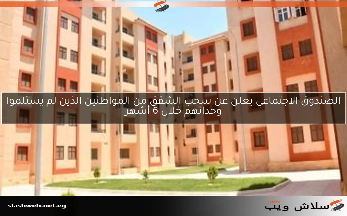 الصندوق الاجتماعي يعلن عن سحب الشقق من المواطنين الذين لم يستلموا وحداتهم خلال 6 أشهر