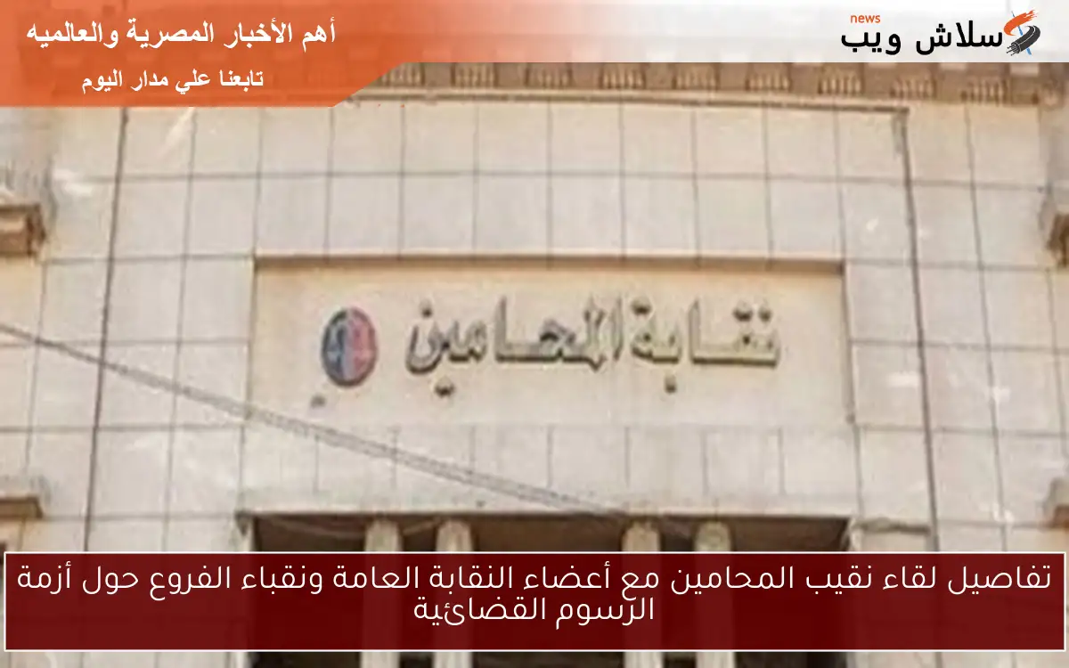 تفاصيل لقاء نقيب المحامين مع أعضاء النقابة العامة ونقباء الفروع حول أزمة الرسوم القضائية