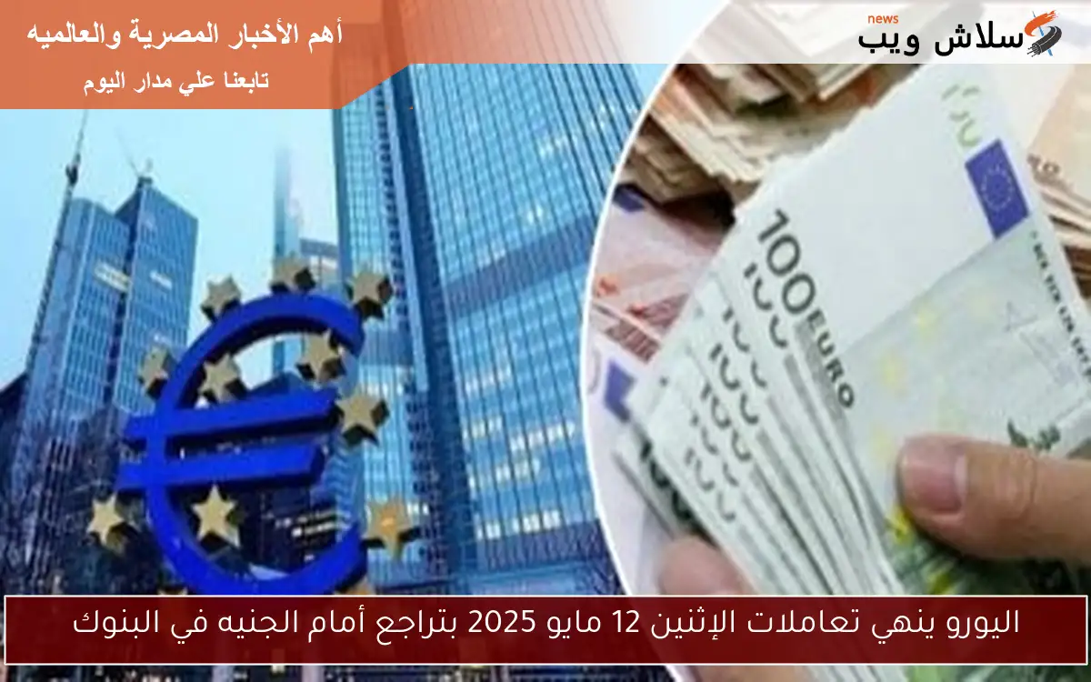 اليورو ينهي تعاملات الإثنين 12 مايو 2025 بتراجع أمام الجنيه في البنوك