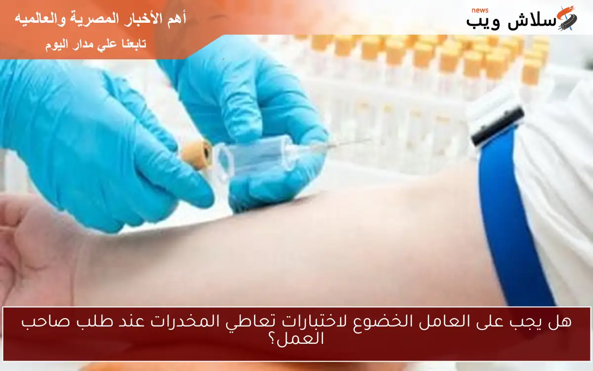 هل يجب على العامل الخضوع لاختبارات تعاطي المخدرات عند طلب صاحب العمل؟
