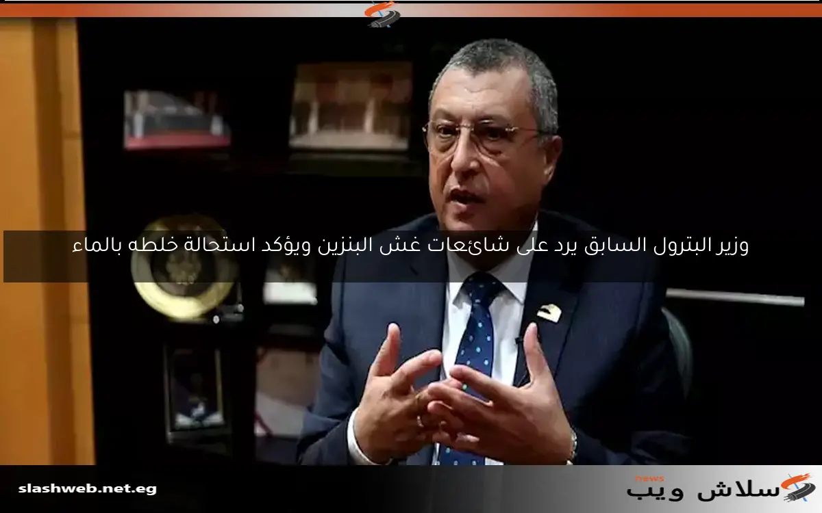 وزير البترول السابق يرد على شائعات غش البنزين ويؤكد استحالة خلطه بالماء