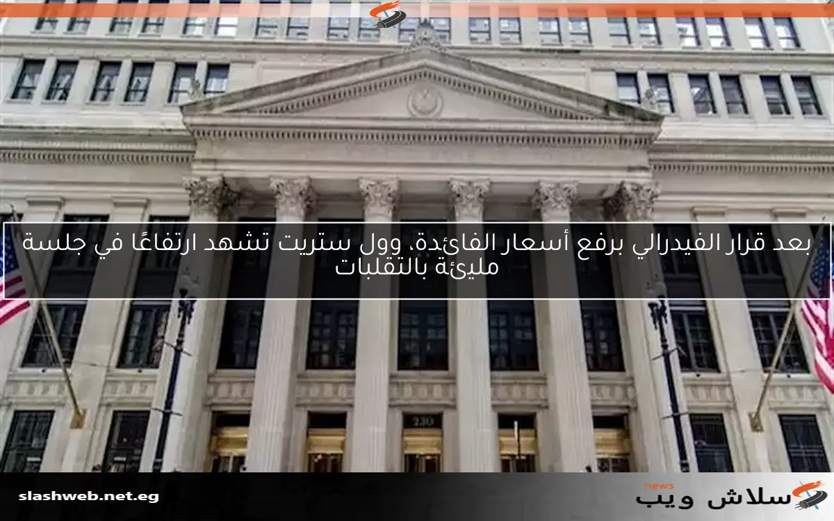 بعد قرار الفيدرالي برفع أسعار الفائدة، وول ستريت تشهد ارتفاعًا في جلسة مليئة بالتقلبات