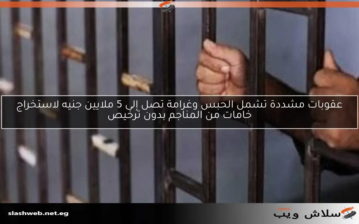 عقوبات مشددة تشمل الحبس وغرامة تصل إلى 5 ملايين جنيه لاستخراج خامات من المناجم بدون ترخيص