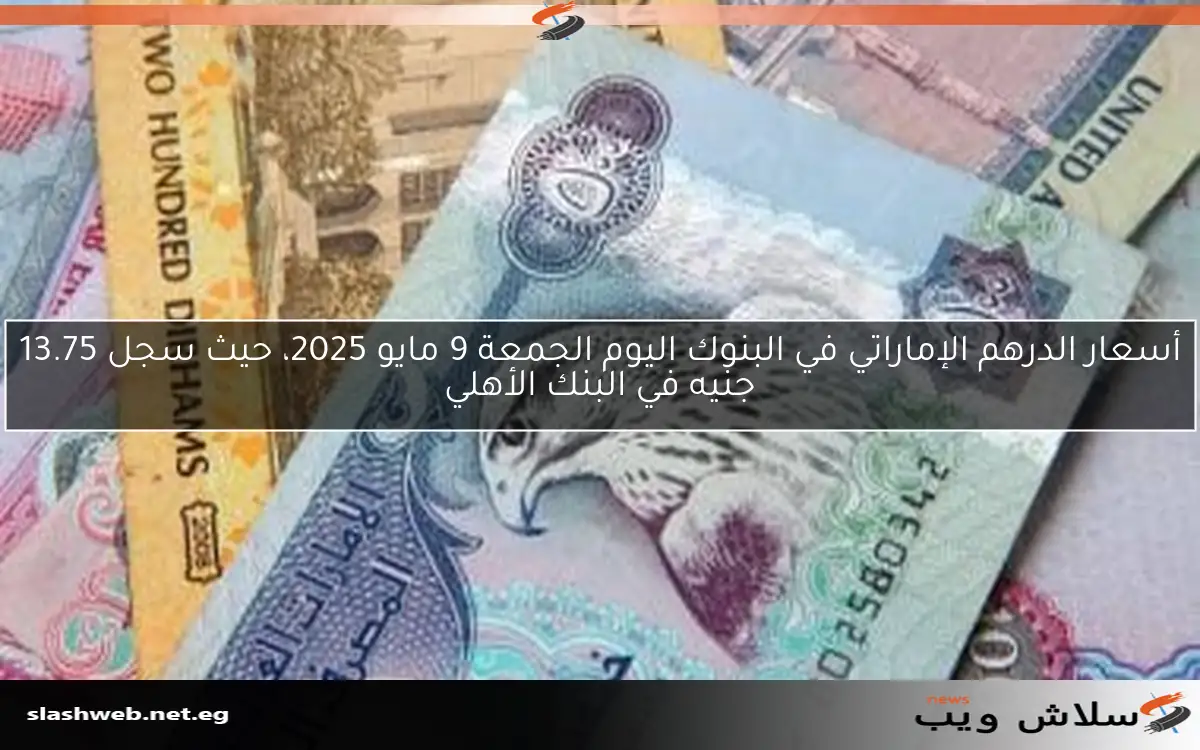 أسعار الدرهم الإماراتي في البنوك اليوم الجمعة 9 مايو 2025، حيث سجل 13.75 جنيه في البنك الأهلي