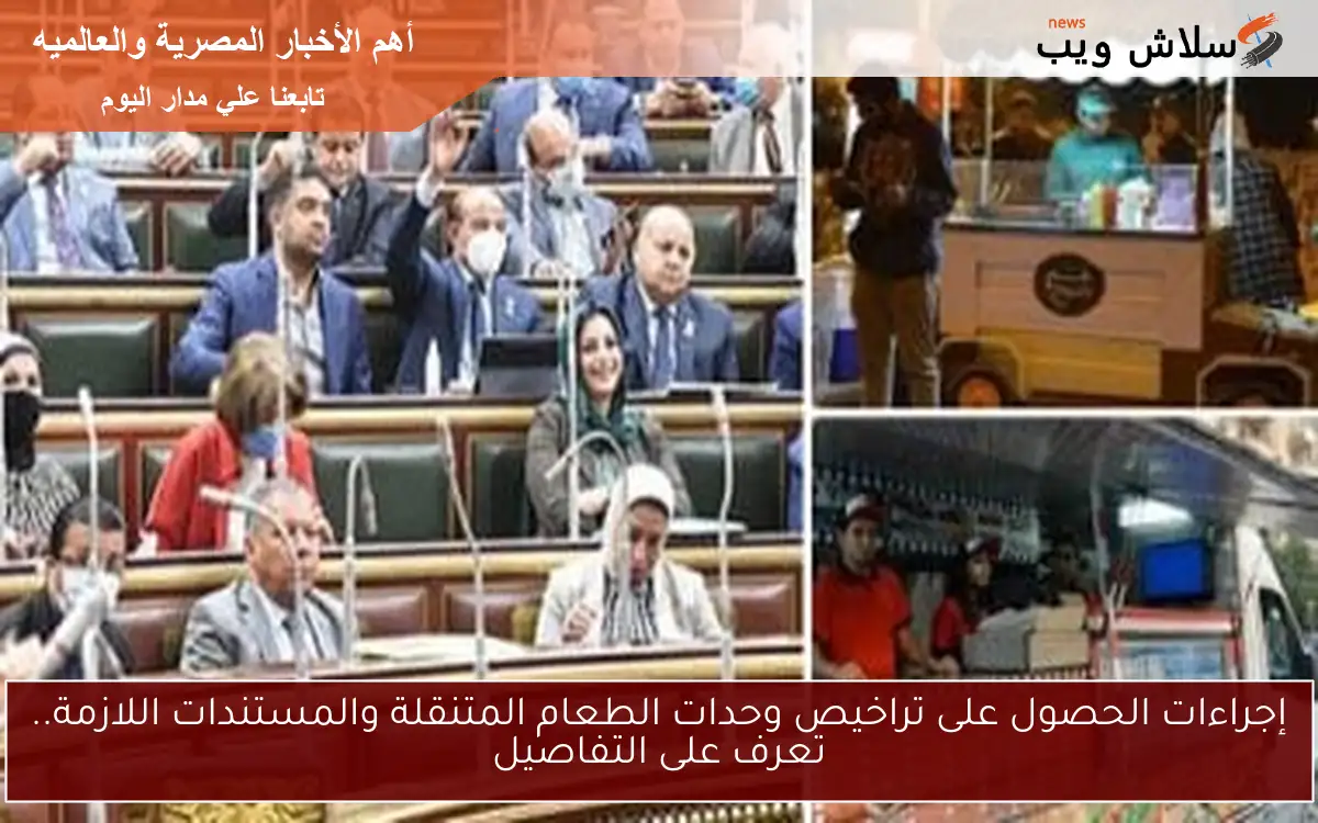 إجراءات الحصول على تراخيص وحدات الطعام المتنقلة والمستندات اللازمة.. تعرف على التفاصيل