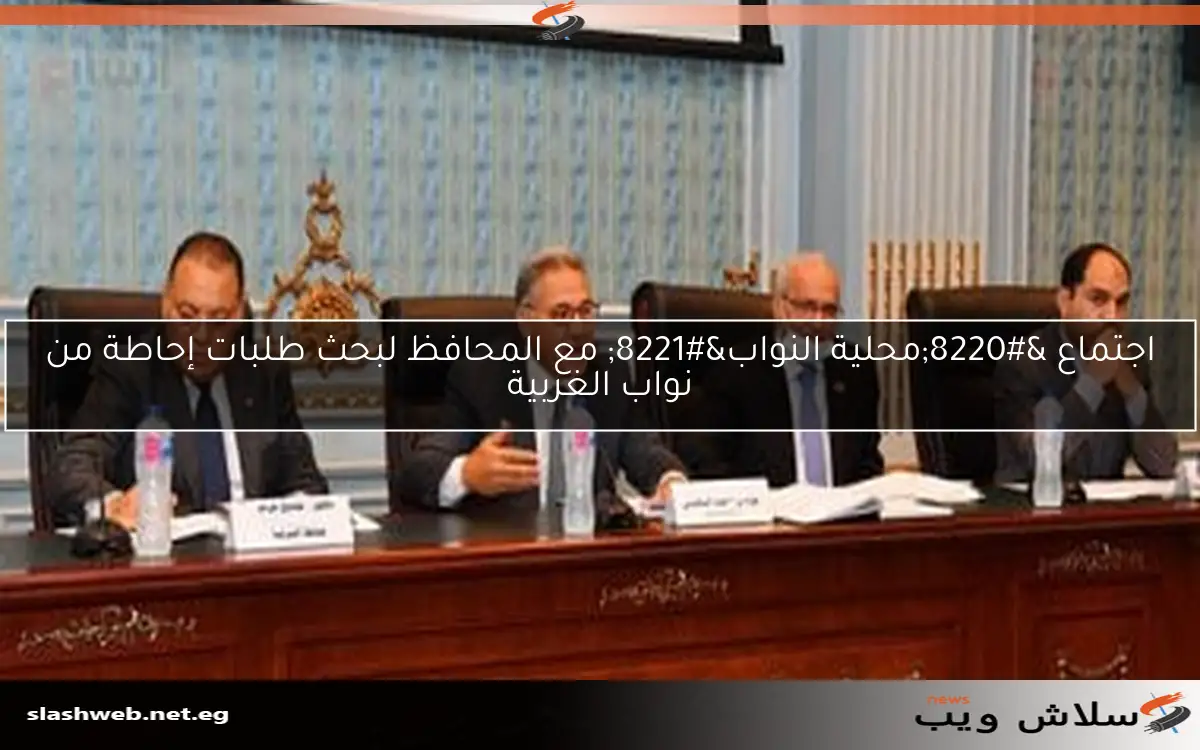 اجتماع “محلية النواب” مع المحافظ لبحث طلبات إحاطة من نواب الغربية