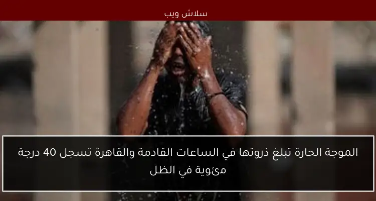 الموجة الحارة تبلغ ذروتها في الساعات القادمة والقاهرة تسجل 40 درجة مئوية في الظل
