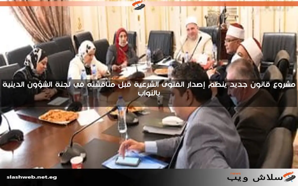 مشروع قانون جديد ينظم إصدار الفتوى الشرعية قبل مناقشته في لجنة الشؤون الدينية بالنواب