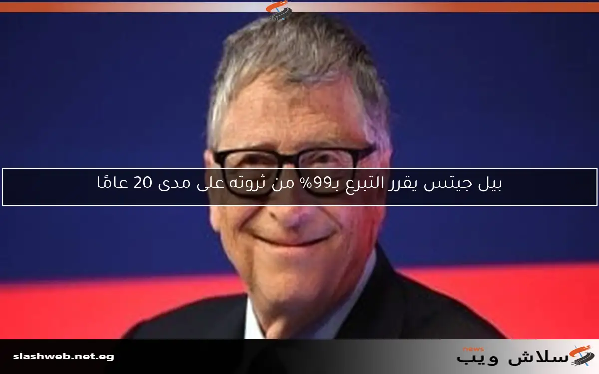 بيل جيتس يقرر التبرع بـ99% من ثروته على مدى 20 عامًا