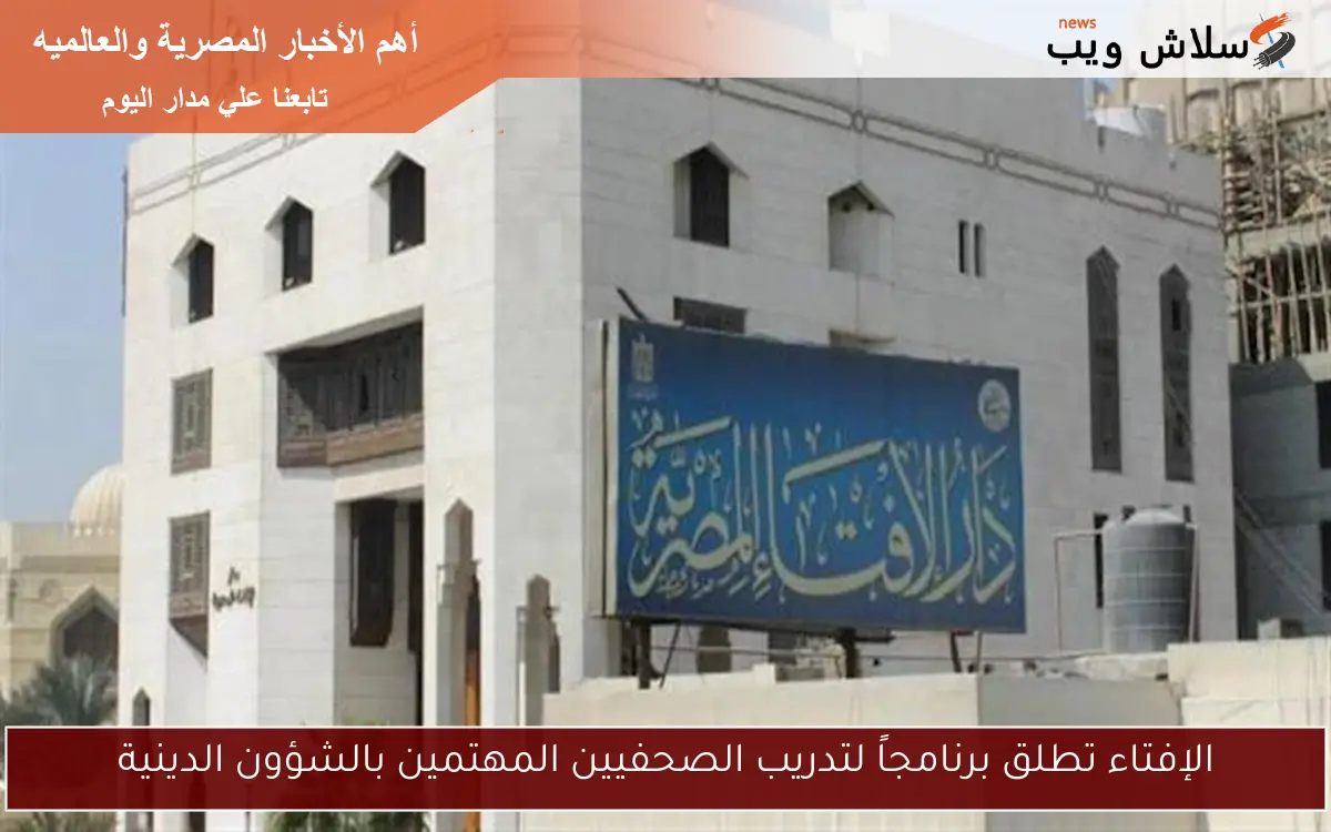 الإفتاء تطلق برنامجاً لتدريب الصحفيين المهتمين بالشؤون الدينية