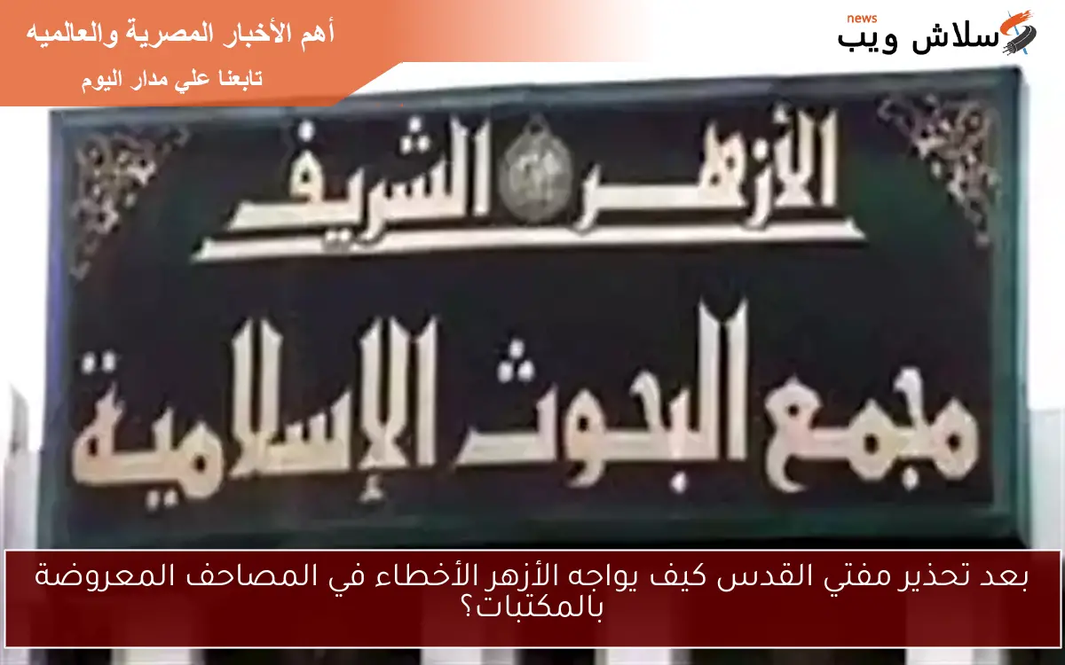بعد تحذير مفتي القدس كيف يواجه الأزهر الأخطاء في المصاحف المعروضة بالمكتبات؟
