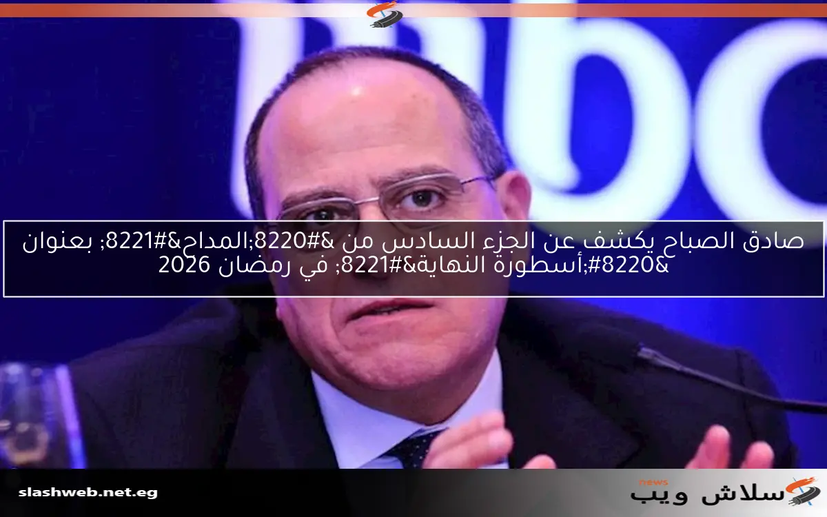 صادق الصباح يكشف عن الجزء السادس من “المداح” بعنوان “أسطورة النهاية” في رمضان 2026