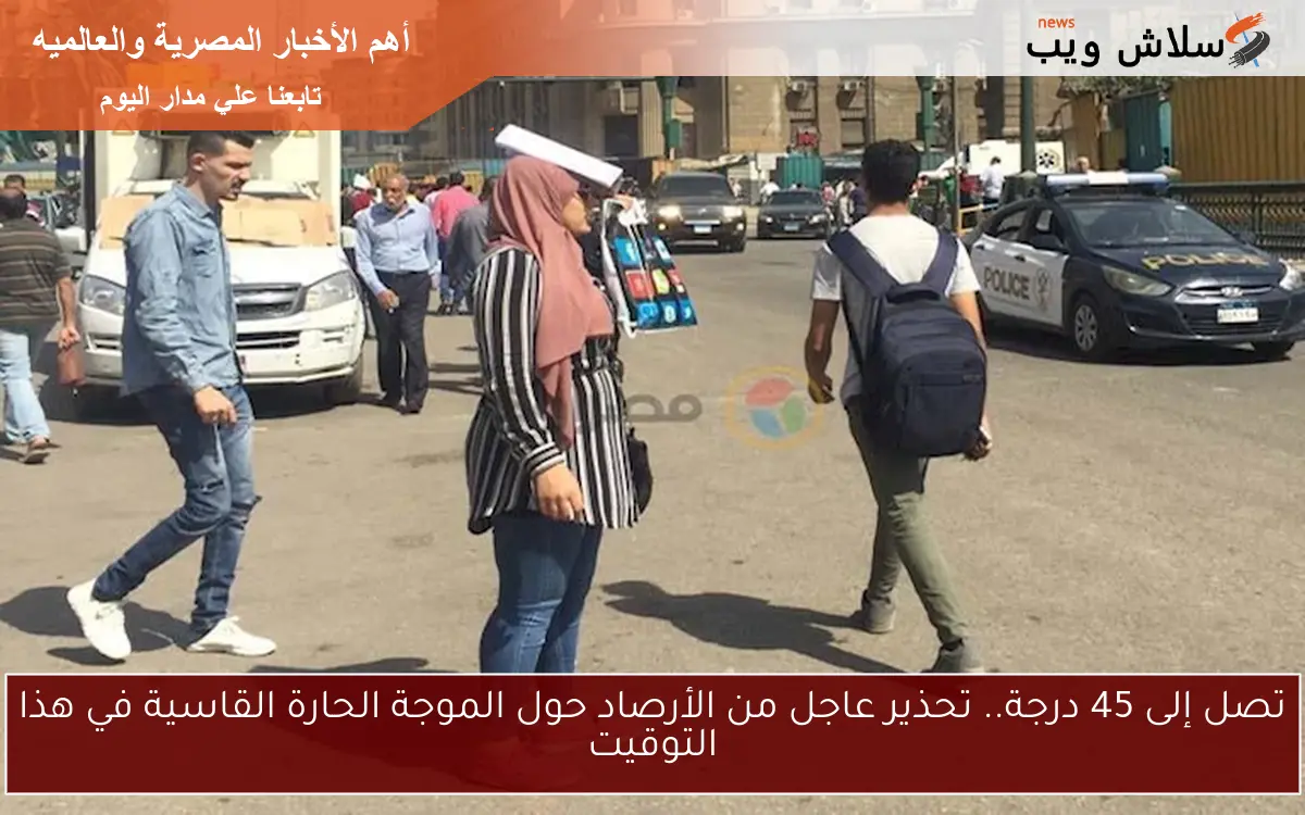تصل إلى 45 درجة.. تحذير عاجل من الأرصاد حول الموجة الحارة القاسية في هذا التوقيت
