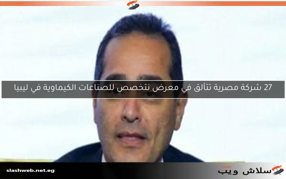 27 شركة مصرية تتألق في معرض نتخصص للصناعات الكيماوية في ليبيا