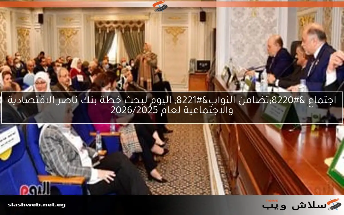 اجتماع “تضامن النواب” اليوم لبحث خطة بنك ناصر الاقتصادية والاجتماعية لعام 2026/2025
