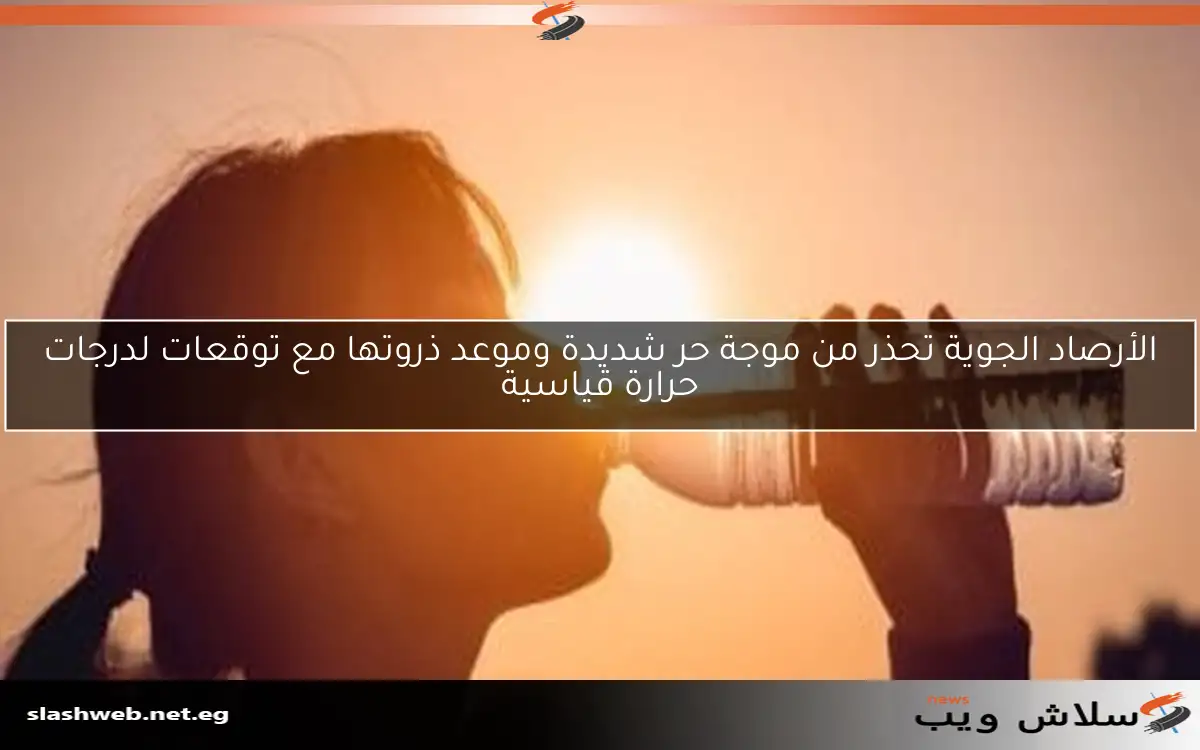 الأرصاد الجوية تحذر من موجة حر شديدة وموعد ذروتها مع توقعات لدرجات حرارة قياسية