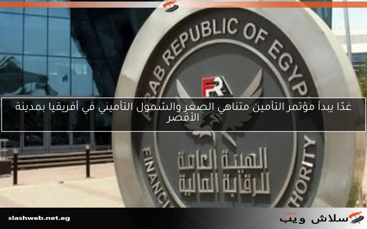غدًا يبدأ مؤتمر التأمين متناهي الصغر والشمول التأميني في أفريقيا بمدينة الأقصر