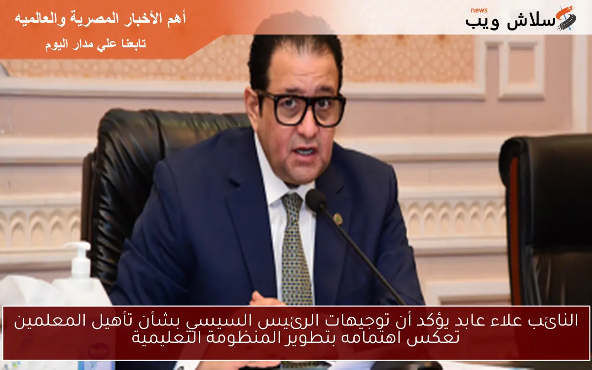 النائب علاء عابد يؤكد أن توجيهات الرئيس السيسي بشأن تأهيل المعلمين تعكس اهتمامه بتطوير المنظومة التعليمية