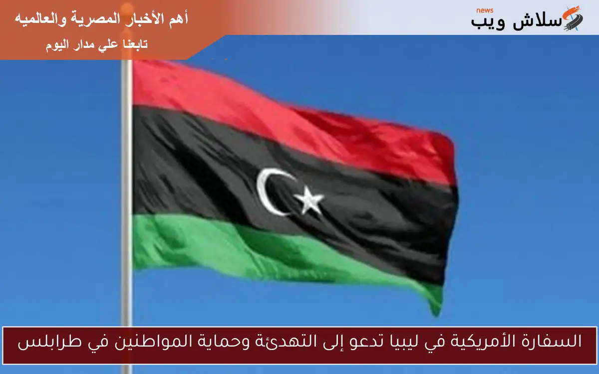 السفارة الأمريكية في ليبيا تدعو إلى التهدئة وحماية المواطنين في طرابلس