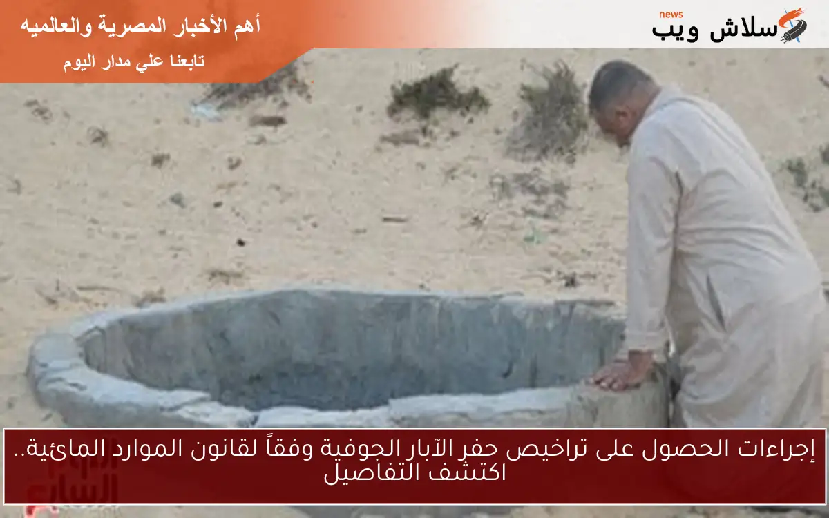 إجراءات الحصول على تراخيص حفر الآبار الجوفية وفقاً لقانون الموارد المائية.. اكتشف التفاصيل
