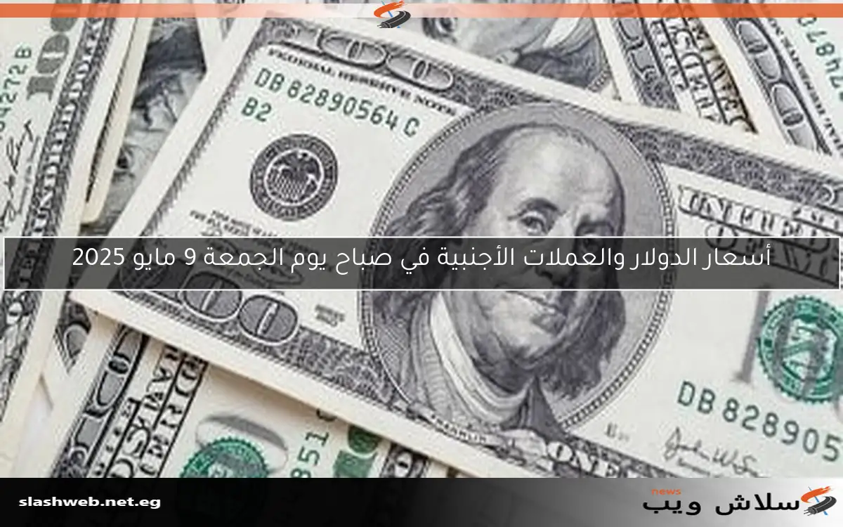 أسعار الدولار والعملات الأجنبية في صباح يوم الجمعة 9 مايو 2025