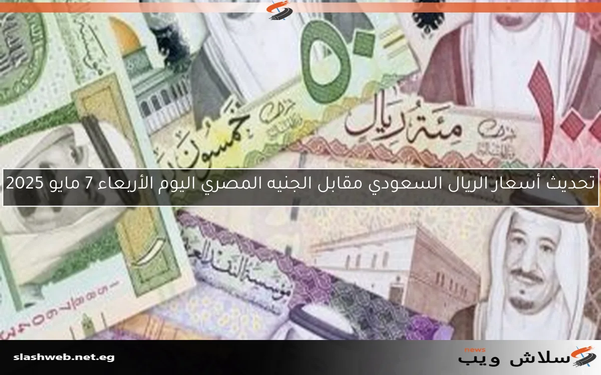 تحديث أسعار الريال السعودي مقابل الجنيه المصري اليوم الأربعاء 7 مايو 2025