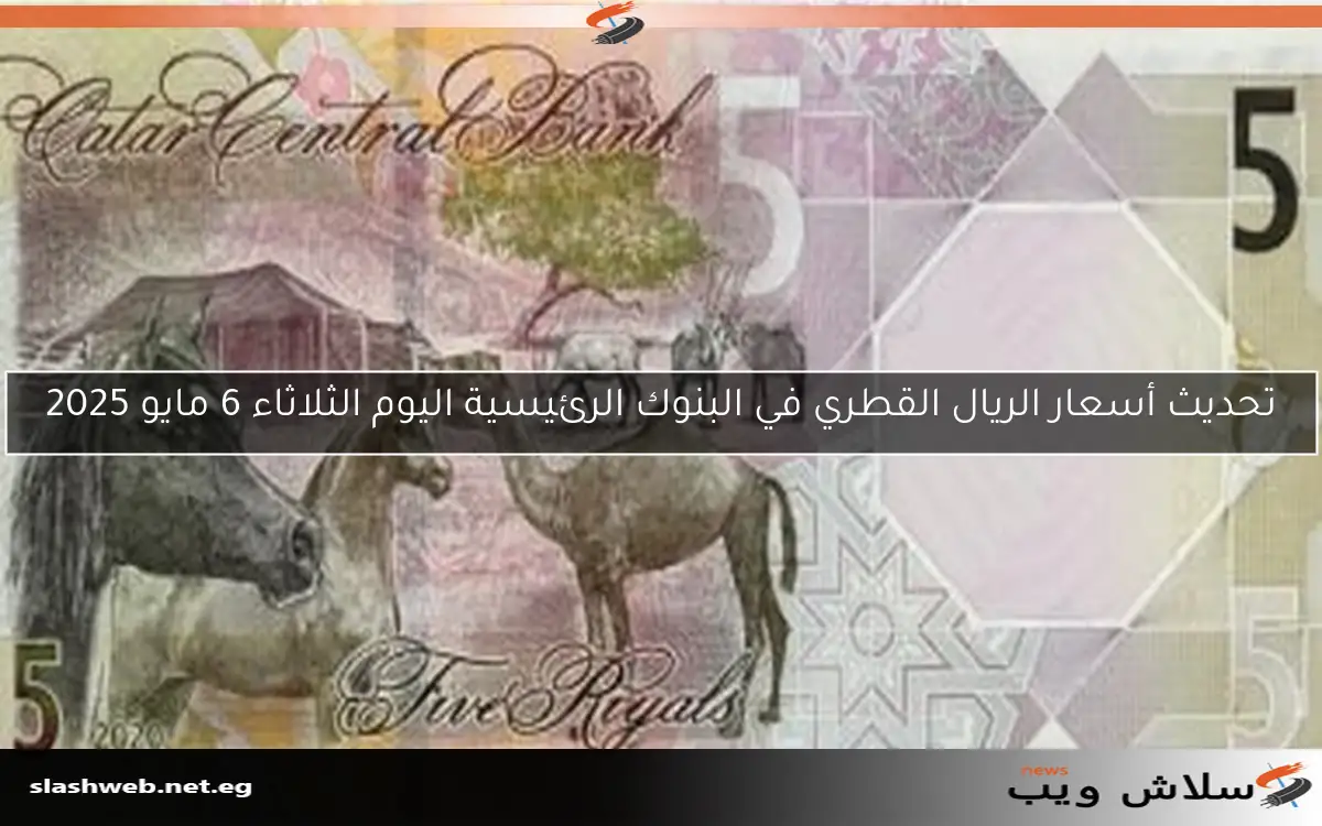 تحديث أسعار الريال القطري في البنوك الرئيسية اليوم الثلاثاء 6 مايو 2025