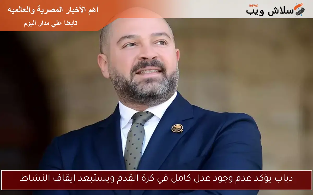 دياب يؤكد عدم وجود عدل كامل في كرة القدم ويستبعد إيقاف النشاط