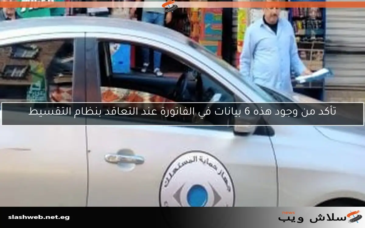 تأكد من وجود هذه 6 بيانات في الفاتورة عند التعاقد بنظام التقسيط