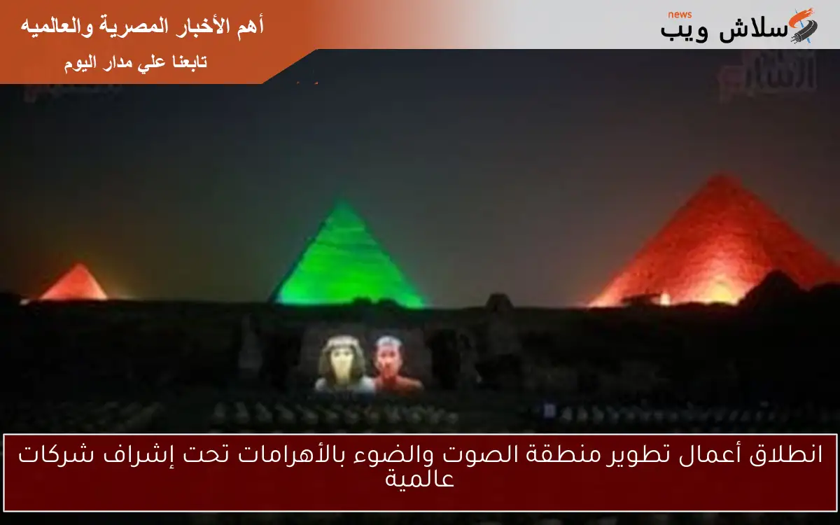 انطلاق أعمال تطوير منطقة الصوت والضوء بالأهرامات تحت إشراف شركات عالمية