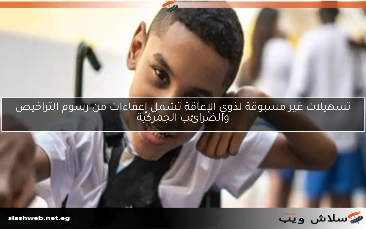 تسهيلات غير مسبوقة لذوي الإعاقة تشمل إعفاءات من رسوم التراخيص والضرائب الجمركية