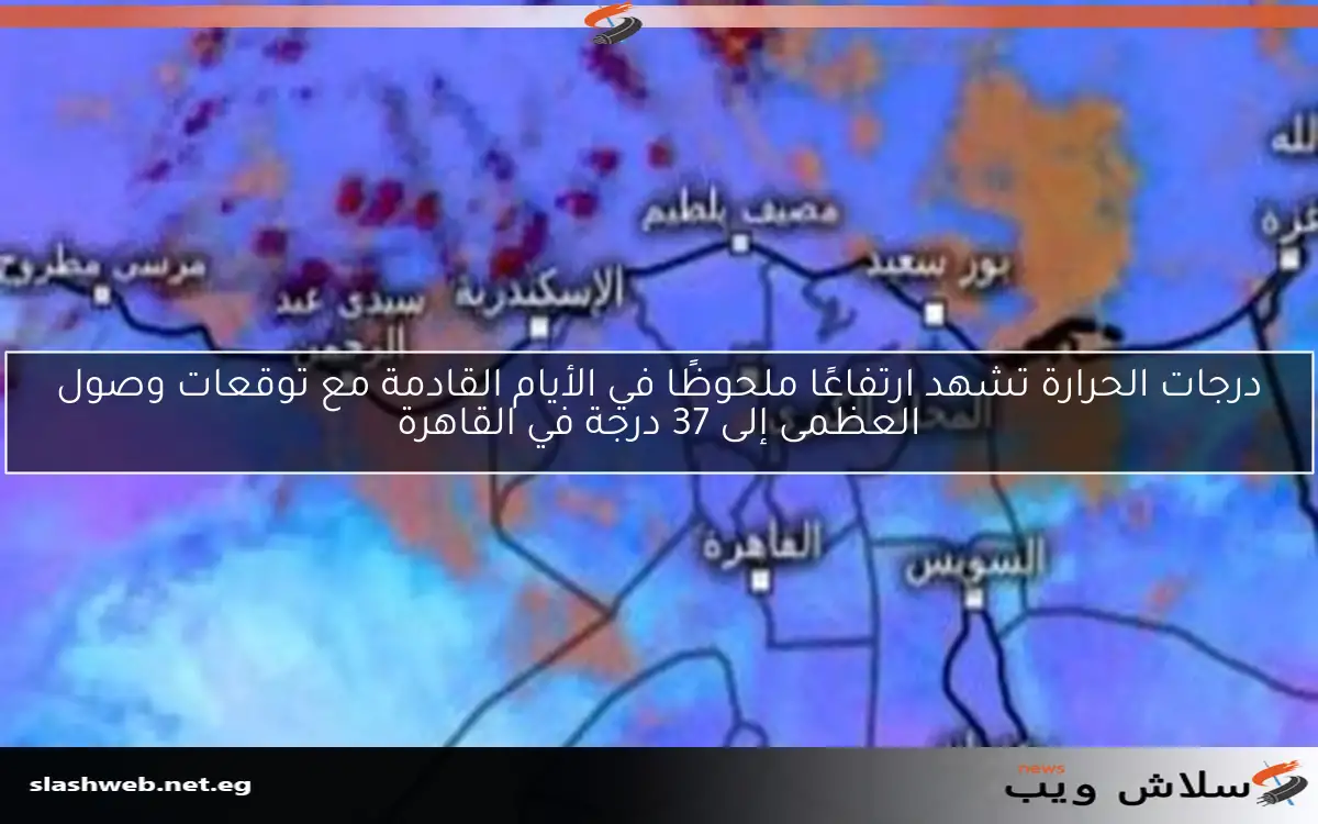 درجات الحرارة تشهد ارتفاعًا ملحوظًا في الأيام القادمة مع توقعات وصول العظمى إلى 37 درجة في القاهرة