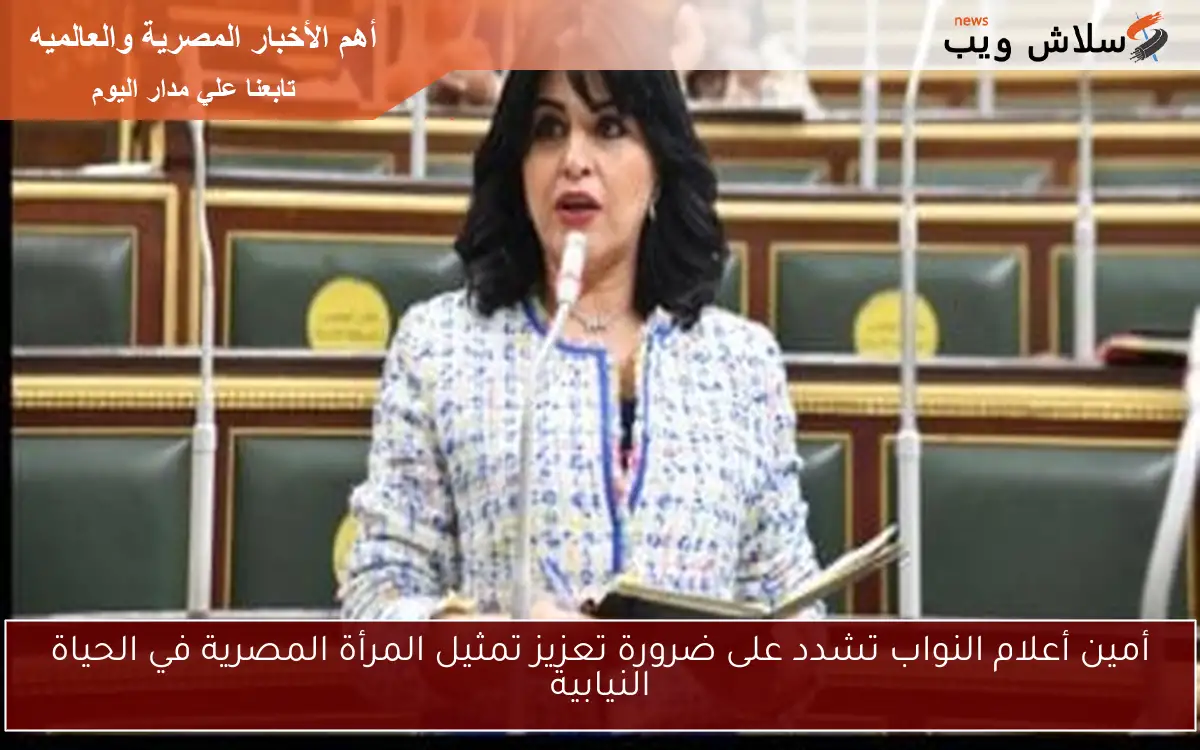 أمين أعلام النواب تشدد على ضرورة تعزيز تمثيل المرأة المصرية في الحياة النيابية