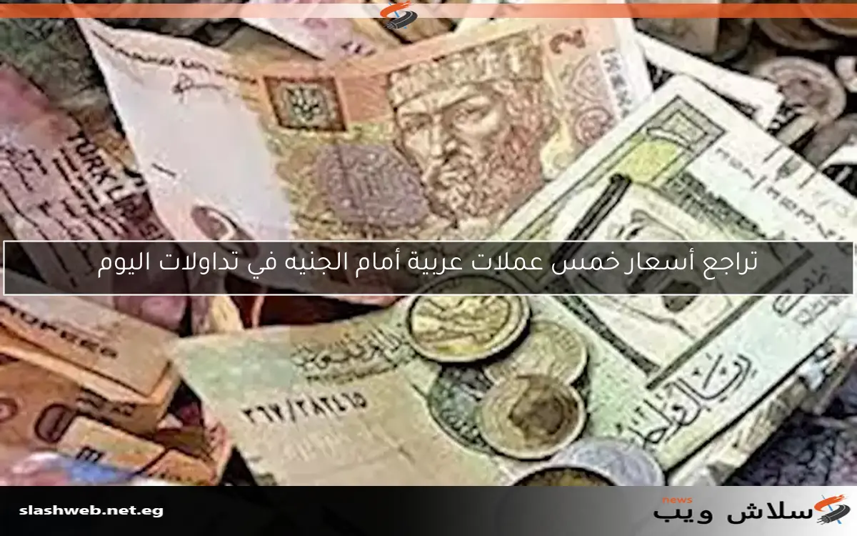 تراجع أسعار خمس عملات عربية أمام الجنيه في تداولات اليوم