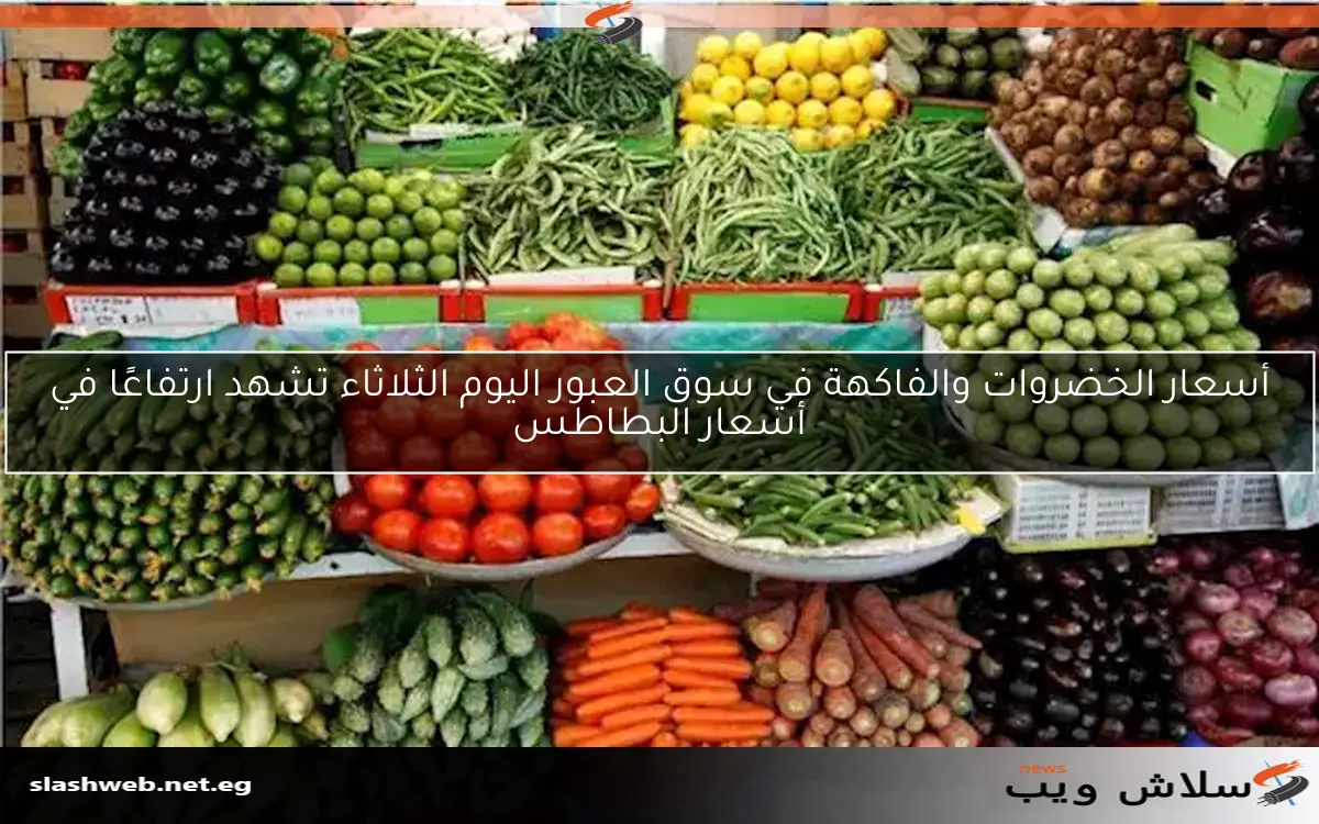 أسعار الخضروات والفاكهة في سوق العبور اليوم الثلاثاء تشهد ارتفاعًا في أسعار البطاطس