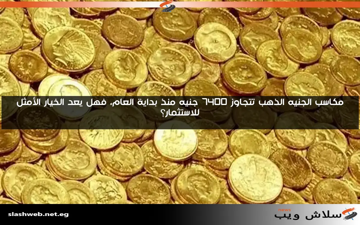 مكاسب الجنيه الذهب تتجاوز 7400 جنيه منذ بداية العام، فهل يعد الخيار الأمثل للاستثمار؟