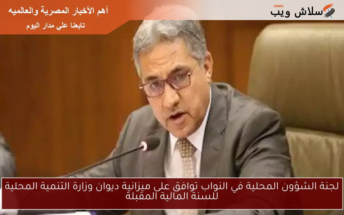 لجنة الشؤون المحلية في النواب توافق على ميزانية ديوان وزارة التنمية المحلية للسنة المالية المقبلة